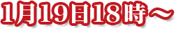 1月19日18時～